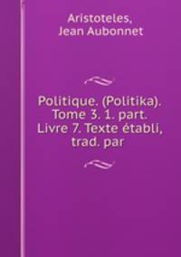 Politique. (Politika). Tome 3. 1. part. Livre 7. Texte etabli, trad. par .