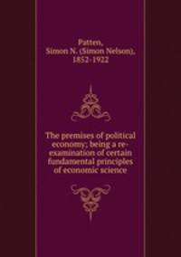 The premises of political economy; being a re-examination of certain fundamental principles of economic science