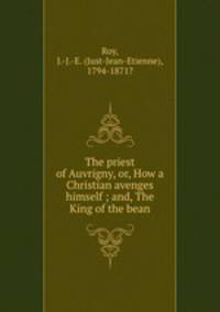 The priest of Auvrigny, or, How a Christian avenges himself ; and, The King of the bean