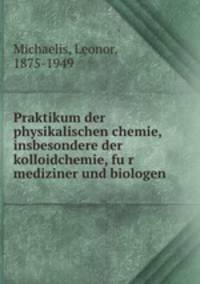 Praktikum der physikalischen chemie, insbesondere der kolloidchemie, fur mediziner und biologen