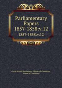 Parliamentary Papers. 1857-1858:v.12