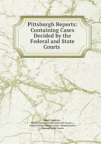 Pittsburgh Reports: Containing Cases Decided by the Federal and State Courts .