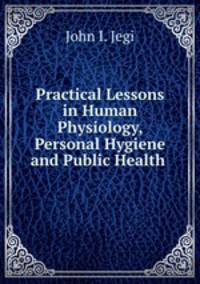 Practical Lessons in Human Physiology, Personal Hygiene and Public Health .