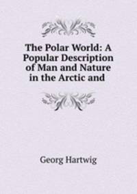 The Polar World: A Popular Description of Man and Nature in the Arctic and .