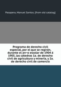 Programa de derecho civil especial, por el que se regira?n, durante el an?o escolar de 1904 a? 1905, las ca?tedras 1a. de derecho civil de agricultura y mineri?a, y 2a. de derecho civil de comercio