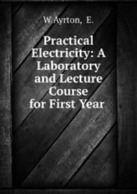 Practical Electricity: A Laboratory and Lecture Course for First Year .