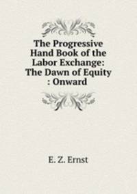 The Progressive Hand Book of the Labor Exchange: The Dawn of Equity : Onward .