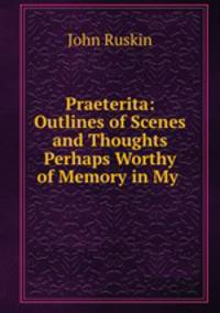 Praeterita: Outlines of Scenes and Thoughts Perhaps Worthy of Memory in My .