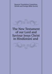 The New Testament of our Lord and Saviour Jesus Christ in Hindustani and .