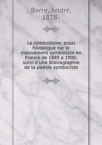 Le symbolisme; essai historique sur le mouvement symboliste en France de 1885 a 1900; suivi d