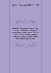 Speech of Edmund Burke, Esq., at the Guildhall, in Bristol microform : previous to the late election in that city, upon certain points relative to his parliamentary conduct