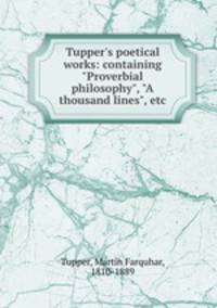 Tupper`s poetical works: containing "Proverbial philosophy", "A thousand lines", etc
