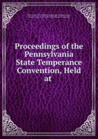 Proceedings of the Pennsylvania State Temperance Convention, Held at .