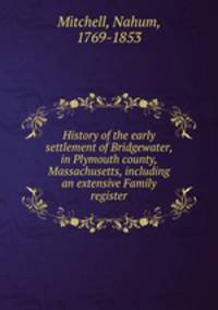 History of the early settlement of Bridgewater, in Plymouth county, Massachusetts, including an extensive Family register
