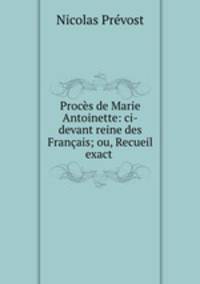 Proces de Marie Antoinette: ci-devant reine des Francais; ou, Recueil exact .