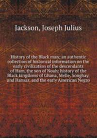 History of the Black man; an authentic collection of historical information on the early civilization of the descendants of Ham, the son of Noah: history of the Black kingdoms of Ghana, Melle, Songhay, and Hansas, and the early American Negro
