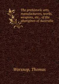 The prehistoric arts, manufacturers, works, weapons, etc., of the aborigines of Australia