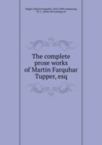The complete prose works of Martin Farquhar Tupper, esq.