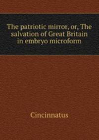 The patriotic mirror, or, The salvation of Great Britain in embryo microform