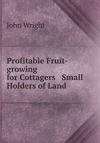 Profitable Fruit-growing for Cottagers & Small Holders of Land .