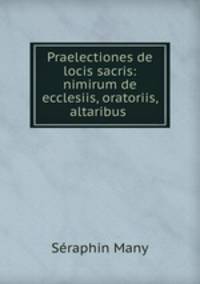 Praelectiones de locis sacris: nimirum de ecclesiis, oratoriis, altaribus .