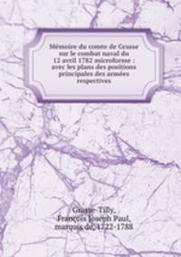 Memoire du comte de Grasse sur le combat naval du 12 avril 1782 microforme : avec les plans des positions principales des armees respectives