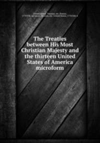 The Treaties between His Most Christian Majesty and the thirteen United States of America microform