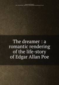 The dreamer : a romantic rendering of the life-story of Edgar Allan Poe
