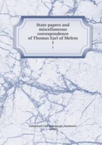 State papers and miscellaneous correspondence of Thomas Earl of Melros. 1