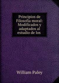 Principios de Filosofia moral: Modificados y adaptados al estudio de los .
