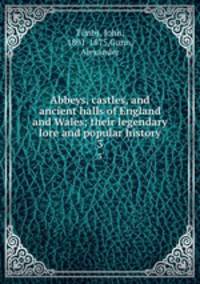 Abbeys, castles, and ancient halls of England and Wales; their legendary lore and popular history. 3