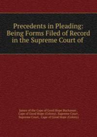 Precedents in Pleading: Being Forms Filed of Record in the Supreme Court of .