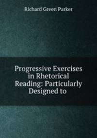 Progressive Exercises in Rhetorical Reading: Particularly Designed to .