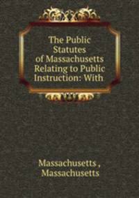 The Public Statutes of Massachusetts Relating to Public Instruction: With .