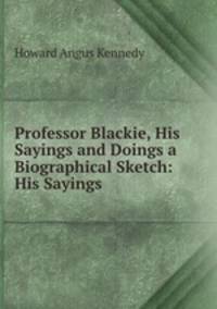 Professor Blackie, His Sayings and Doings a Biographical Sketch: His Sayings .