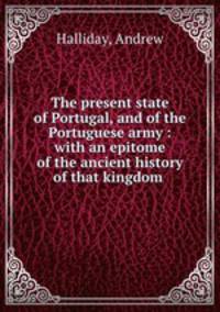 The present state of Portugal, and of the Portuguese army : with an epitome of the ancient history of that kingdom .