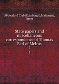 State papers and miscellaneous correspondence of Thomas Earl of Melros. 2
