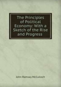 The Principles of Political Economy: With a Sketch of the Rise and Progress .