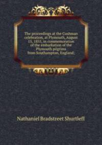 The proceedings at the Cushman celebration, at Plymouth, August 15, 1855, in commemoration of the embarkation of the Plymouth pilgrims from Southampton, England;
