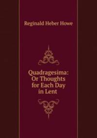 Quadragesima: Or Thoughts for Each Day in Lent .
