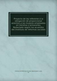 Proyecto de ley referente a? la obligacio?n de proporcionar asientos a las mujeres empleadas en tiendras y almacenes. Redactado segu?n los acuerdos del Instituto de reformas sociales