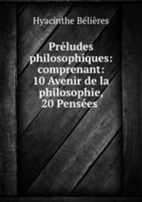 Preludes philosophiques: comprenant: 10 Avenir de la philosophie, 20 Pensees .