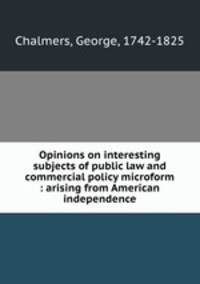 Opinions on interesting subjects of public law and commercial policy microform : arising from American independence