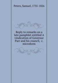 Reply to remarks on a late pamphlet entitled A vindication of Governor Parr and his council, &c. microform