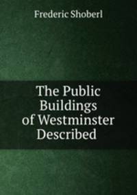 The Public Buildings of Westminster Described .