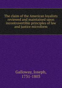 The claim of the American loyalists reviewed and maintained upon incontrovertible principles of law and justice microform