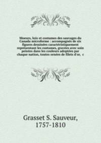 Moeurs, loix et costumes des sauvages du Canada microforme : accompagnes de six figures dessinees caracteristiquement representant les costumes, gravees avec soin & peintes dans les couleurs adoptees par chaque nation, toutes ornees de filets d