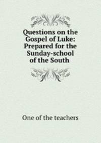 Questions on the Gospel of Luke: Prepared for the Sunday-school of the South .