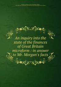 An inquiry into the state of the finances of Great Britain microform : in answer to Mr. Morgan