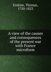A view of the causes and consequences of the present war with France microform
